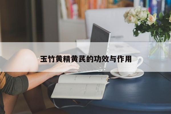 玉竹黄精黄芪的功效与作用 第1张