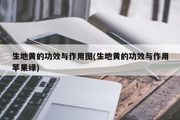 生地黄的功效与作用图(生地黄的功效与作用苹果绿)