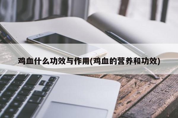 鸡血什么功效与作用(鸡血的营养和功效)