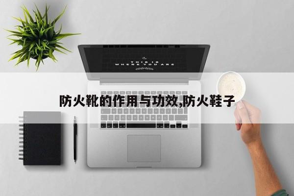 防火靴的作用与功效,防火鞋子