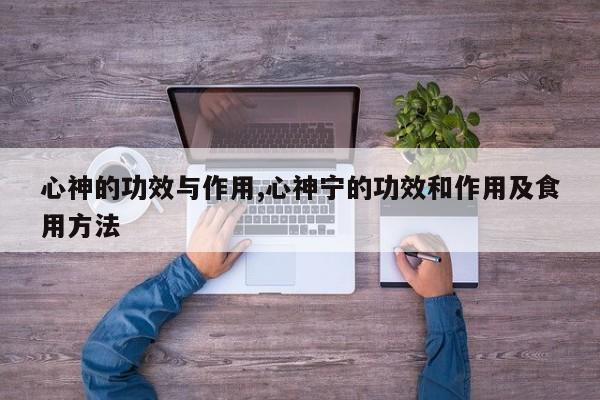 心神的功效与作用,心神宁的功效和作用及食用方法