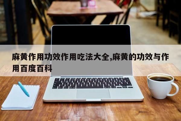 麻黄作用功效作用吃法大全,麻黄的功效与作用百度百科