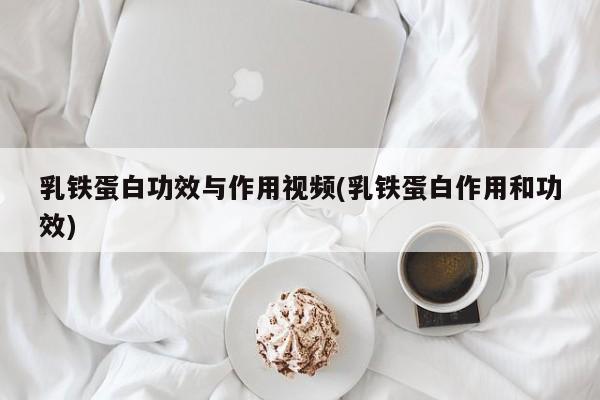 乳铁蛋白功效与作用视频(乳铁蛋白作用和功效)