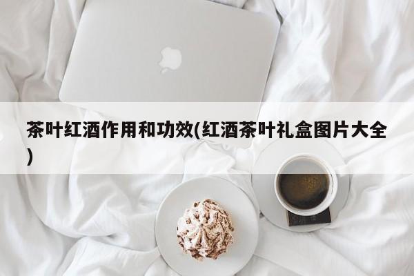 茶叶红酒作用和功效(红酒茶叶礼盒图片大全)