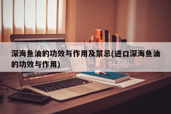 深海鱼油的功效与作用及禁忌(进口深海鱼油的功效与作用)