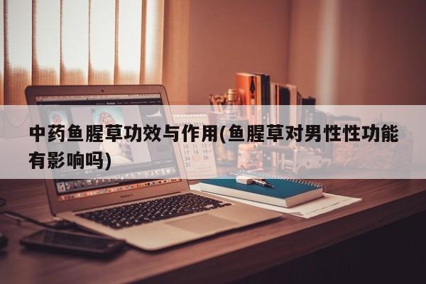 中药鱼腥草功效与作用(鱼腥草对男性性功能有影响吗)