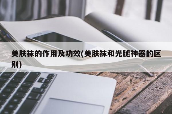 美肤袜的作用及功效(美肤袜和光腿神器的区别) 第1张