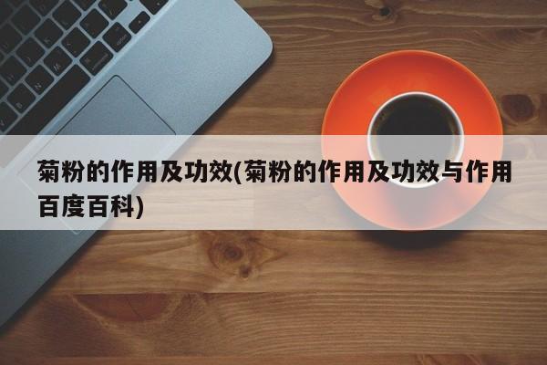 菊粉的作用及功效(菊粉的作用及功效与作用百度百科)
