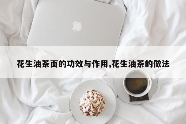 花生油茶面的功效与作用,花生油茶的做法