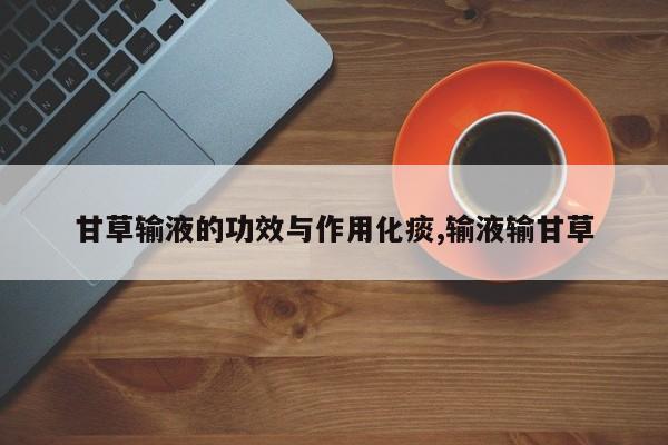 甘草输液的功效与作用化痰,输液输甘草