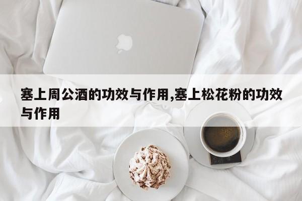 塞上周公酒的功效与作用,塞上松花粉的功效与作用