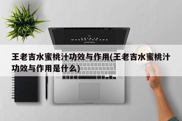 王老吉水蜜桃汁功效与作用(王老吉水蜜桃汁功效与作用是什么)