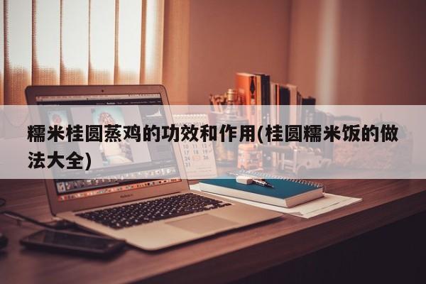 糯米桂圆蒸鸡的功效和作用(桂圆糯米饭的做法大全)