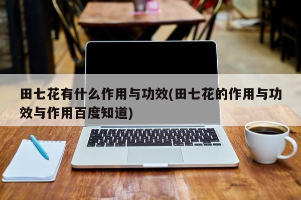 田七花有什么作用与功效(田七花的作用与功效与作用百度知道)