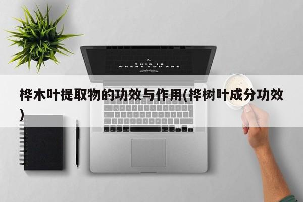 桦木叶提取物的功效与作用(桦树叶成分功效)