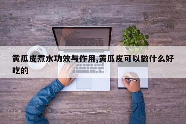 黄瓜皮煮水功效与作用,黄瓜皮可以做什么好吃的 第1张