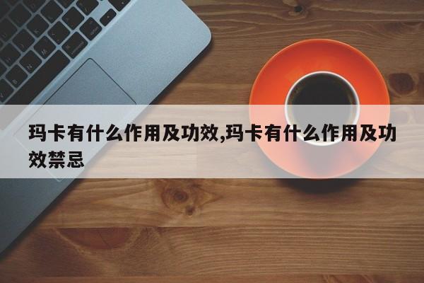 玛卡有什么作用及功效,玛卡有什么作用及功效禁忌