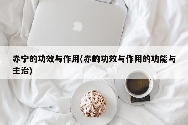 赤宁的功效与作用(赤的功效与作用的功能与主治)
