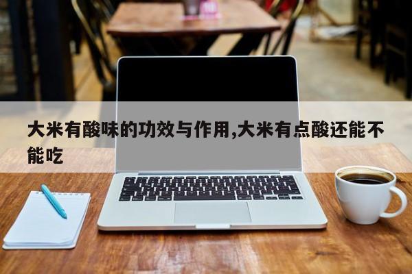 大米有酸味的功效与作用,大米有点酸还能不能吃 第1张