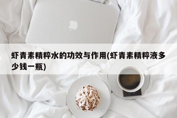 虾青素精粹水的功效与作用(虾青素精粹液多少钱一瓶)