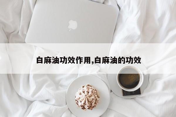 白麻油功效作用,白麻油的功效