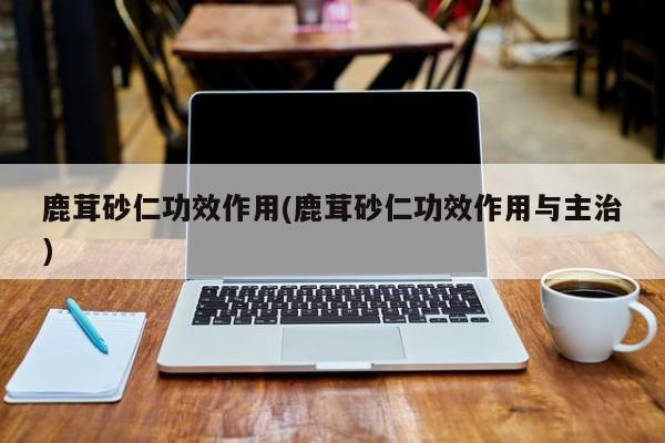 鹿茸砂仁功效作用(鹿茸砂仁功效作用与主治)