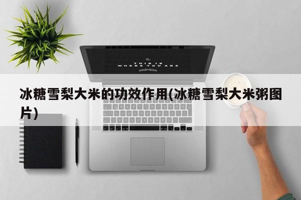冰糖雪梨大米的功效作用(冰糖雪梨大米粥图片)
