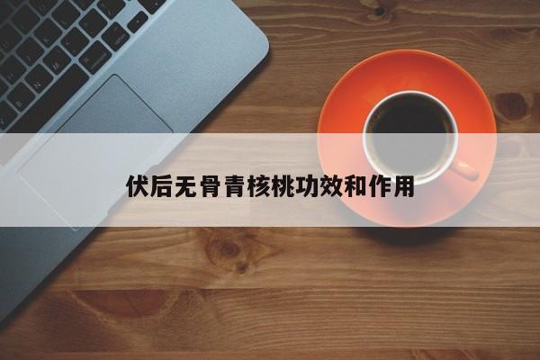 伏后无骨青核桃功效和作用