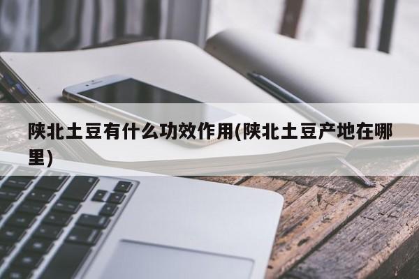 陕北土豆有什么功效作用(陕北土豆产地在哪里)